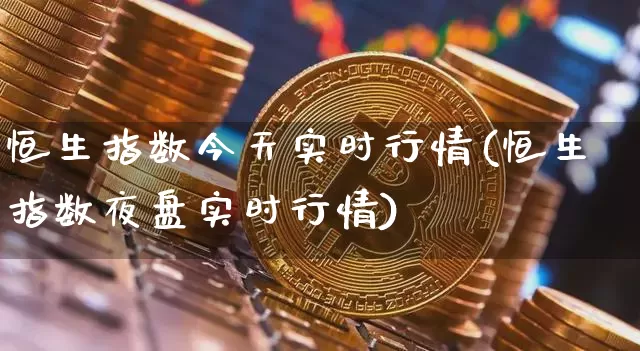 恒生指数今天实时行情(恒生指数夜盘实时行情)_https://www.czytfl.com_期货行情_第1张