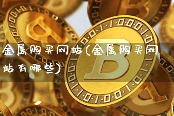 金属购买网站(金属购买网站有哪些)_https://www.czytfl.com_期货行情_第1张