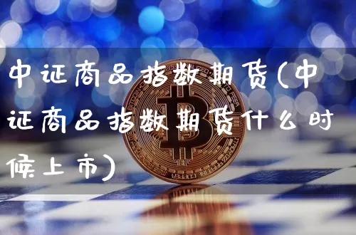 中证商品指数期货(中证商品指数期货什么时候上市)_https://www.czytfl.com_期货_第1张