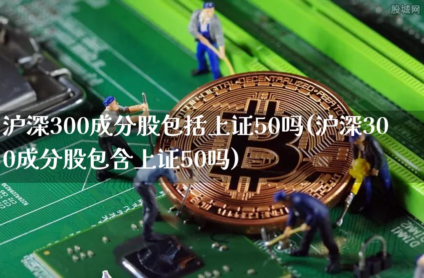 沪深300成分股包括上证50吗(沪深300成分股包含上证50吗)_https://www.czytfl.com_期货价格_第1张