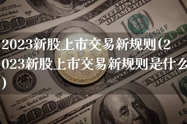 2023新股上市交易新规则(2023新股上市交易新规则是什么)_https://www.czytfl.com_期货行情_第1张