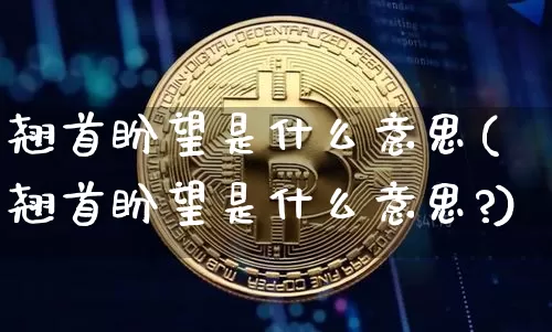 翘首盼望是什么意思(翘首盼望是什么意思?)_https://www.czytfl.com_期货行情_第1张