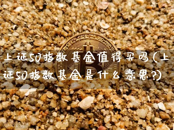 上证50指数基金值得买吗(上证50指数基金是什么意思?)_https://www.czytfl.com_期货走势_第1张