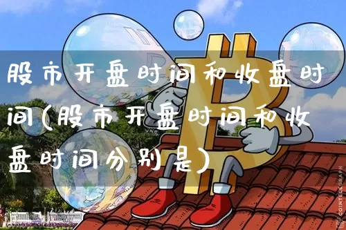 股市开盘时间和收盘时间(股市开盘时间和收盘时间分别是)_https://www.czytfl.com_期货价格_第1张