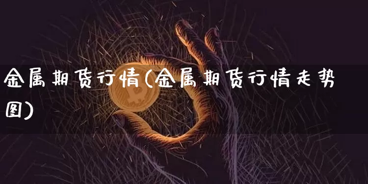 金属期货行情(金属期货行情走势图)_https://www.czytfl.com_期货行情_第1张