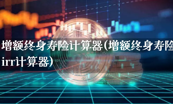 增额终身寿险计算器(增额终身寿险irr计算器)_https://www.czytfl.com_期货行情_第1张