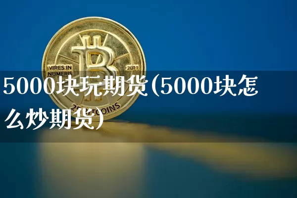 5000块玩期货(5000块怎么炒期货)_https://www.czytfl.com_期货行情_第1张
