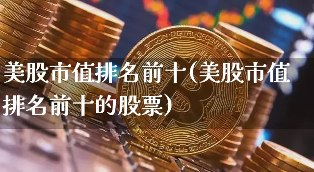 美股市值排名前十(美股市值排名前十的股票)_https://www.czytfl.com_期货行情_第1张
