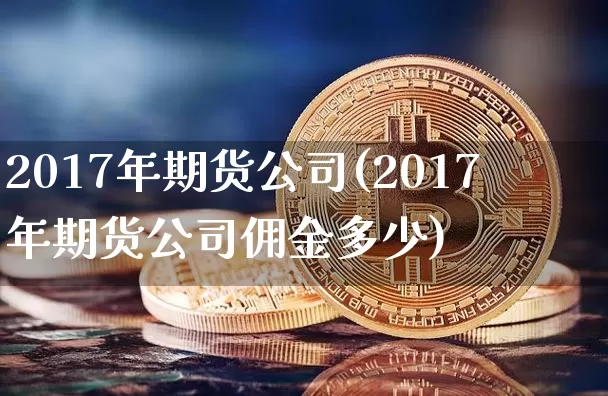 2017年期货公司(2017年期货公司佣金多少)_https://www.czytfl.com_期货价格_第1张