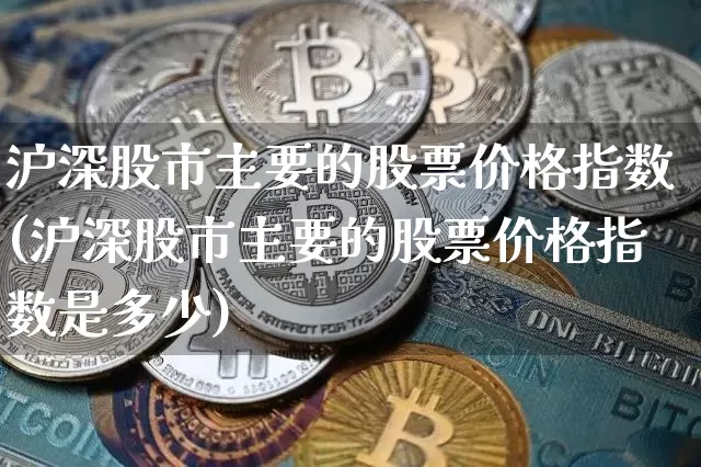 沪深股市主要的股票价格指数(沪深股市主要的股票价格指数是多少)_https://www.czytfl.com_期货走势_第1张