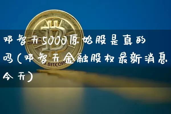 邓智天5000原始股是真的吗(邓智天金融股权最新消息今天)_https://www.czytfl.com_期货走势_第1张