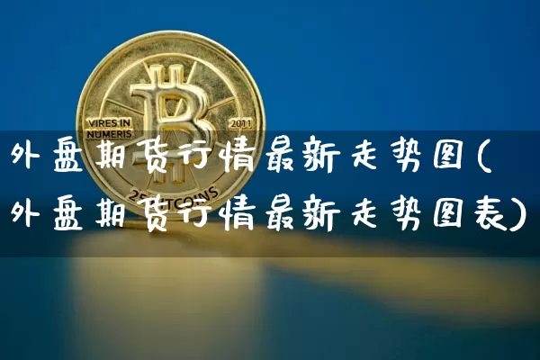 外盘期货行情最新走势图(外盘期货行情最新走势图表)_https://www.czytfl.com_期货行情_第1张
