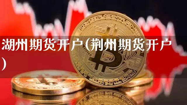湖州期货开户(荆州期货开户)_https://www.czytfl.com_期货交易_第1张