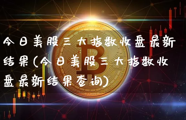 今日美股三大指数收盘最新结果(今日美股三大指数收盘最新结果查询)_https://www.czytfl.com_期货走势_第1张