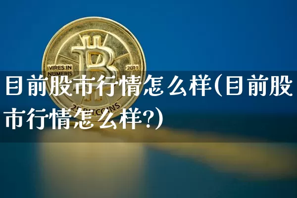 目前股市行情怎么样(目前股市行情怎么样?)_https://www.czytfl.com_期货价格_第1张