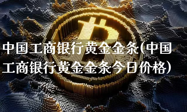 中国工商银行黄金金条(中国工商银行黄金金条今日价格)_https://www.czytfl.com_期货行情_第1张
