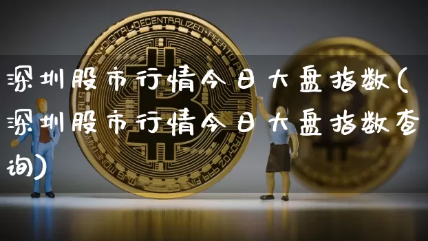 深圳股市行情今日大盘指数(深圳股市行情今日大盘指数查询)_https://www.czytfl.com_期货走势_第1张