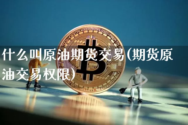 什么叫原油期货交易(期货原油交易权限)_https://www.czytfl.com_期货_第1张