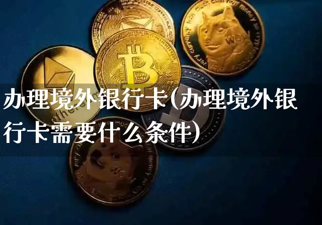 办理境外银行卡(办理境外银行卡需要什么条件)_https://www.czytfl.com_期货价格_第1张