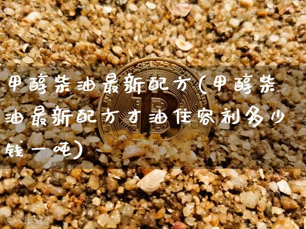 甲醇柴油最新配方(甲醇柴油最新配方才油住容剂多少钱一吨)_https://www.czytfl.com_期货价格_第1张