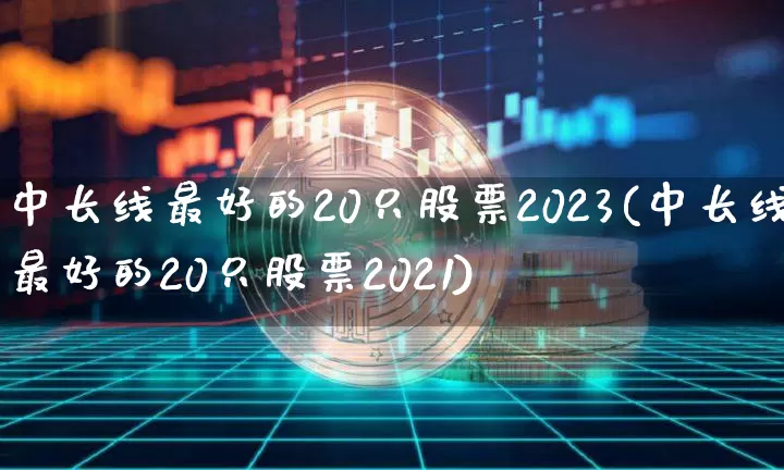 中长线最好的20只股票2023(中长线最好的20只股票2021)_https://www.czytfl.com_期货走势_第1张