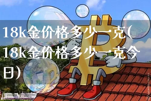 18k金价格多少一克(18k金价格多少一克今日)_https://www.czytfl.com_期货行情_第1张