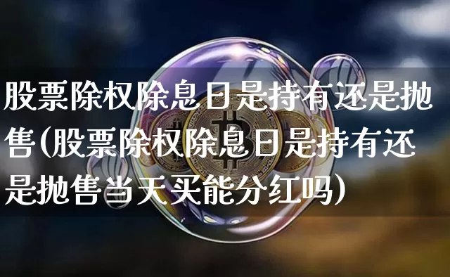股票除权除息日是持有还是抛售(股票除权除息日是持有还是抛售当天买能分红吗)_https://www.czytfl.com_期货_第1张