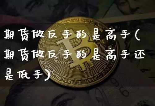 期货做反手的是高手(期货做反手的是高手还是低手)_https://www.czytfl.com_期货价格_第1张