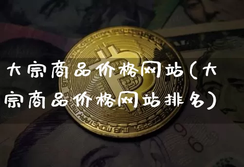 大宗商品价格网站(大宗商品价格网站排名)_https://www.czytfl.com_期货行情_第1张