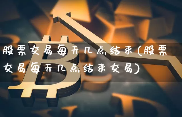 股票交易每天几点结束(股票交易每天几点结束交易)_https://www.czytfl.com_期货_第1张