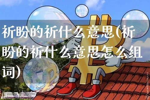 祈盼的祈什么意思(祈盼的祈什么意思怎么组词)_https://www.czytfl.com_期货走势_第1张