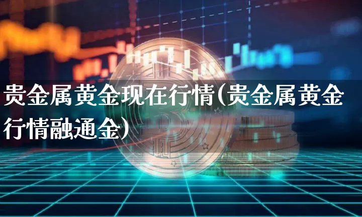 贵金属黄金现在行情(贵金属黄金行情融通金)_https://www.czytfl.com_期货行情_第1张