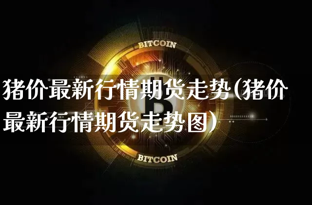 猪价最新行情期货走势(猪价最新行情期货走势图)_https://www.czytfl.com_期货价格_第1张