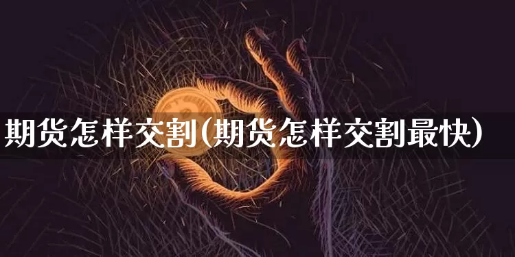 期货怎样交割(期货怎样交割最快)_https://www.czytfl.com_期货价格_第1张