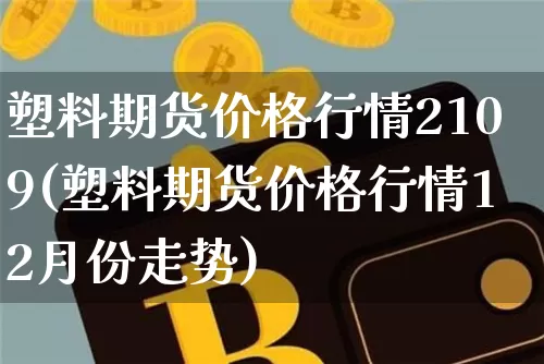 塑料期货价格行情2109(塑料期货价格行情12月份走势)_https://www.czytfl.com_期货交易_第1张