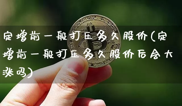 定增前一般打压多久股价(定增前一般打压多久股价后会大涨吗)_https://www.czytfl.com_期货走势_第1张