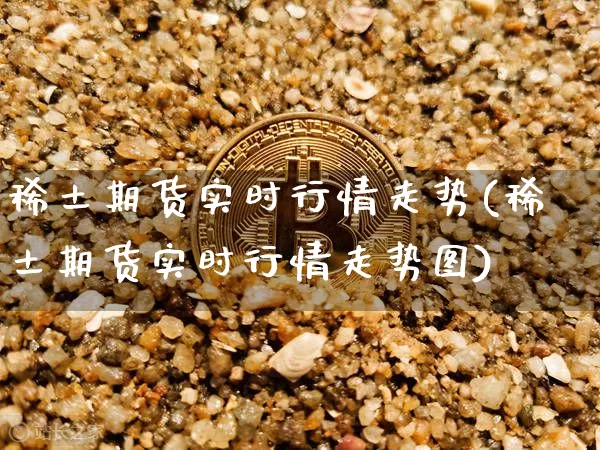 稀土期货实时行情走势(稀土期货实时行情走势图)_https://www.czytfl.com_期货行情_第1张