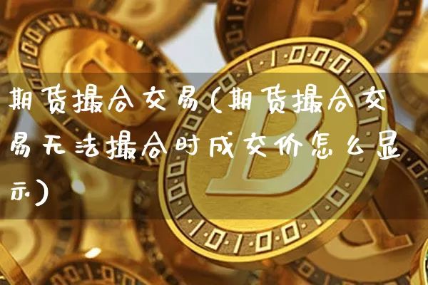 期货撮合交易(期货撮合交易无法撮合时成交价怎么显示)_https://www.czytfl.com_期货行情_第1张