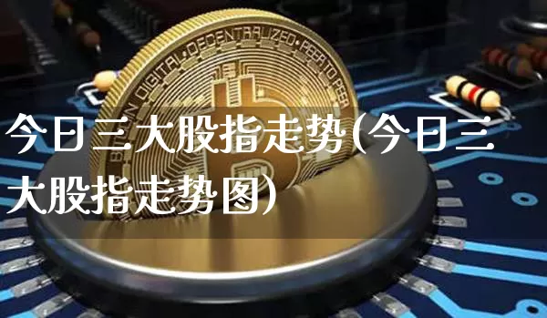 今日三大股指走势(今日三大股指走势图)_https://www.czytfl.com_期货_第1张