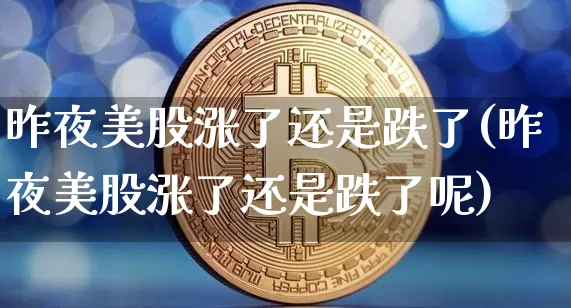 昨夜美股涨了还是跌了(昨夜美股涨了还是跌了呢)_https://www.czytfl.com_期货走势_第1张