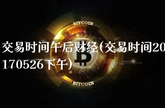 交易时间午后财经(交易时间20170526下午)_https://www.czytfl.com_期货走势_第1张