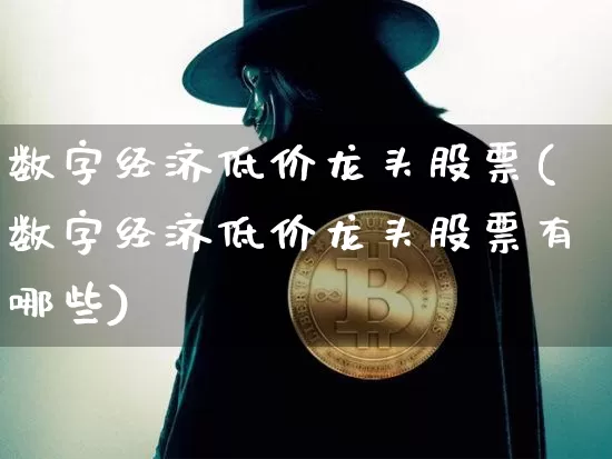 数字经济低价龙头股票(数字经济低价龙头股票有哪些)_https://www.czytfl.com_期货走势_第1张