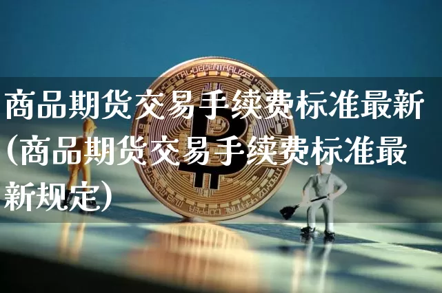 商品期货交易手续费标准最新(商品期货交易手续费标准最新规定)_https://www.czytfl.com_期货行情_第1张