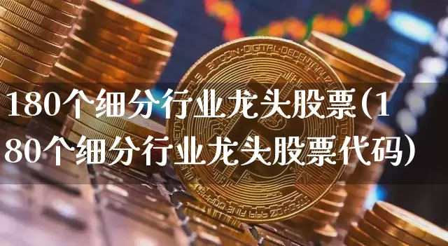 180个细分行业龙头股票(180个细分行业龙头股票代码)_https://www.czytfl.com_期货走势_第1张
