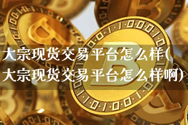 大宗现货交易平台怎么样(大宗现货交易平台怎么样啊)_https://www.czytfl.com_期货行情_第1张