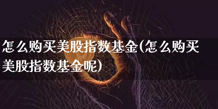怎么购买美股指数基金(怎么购买美股指数基金呢)_https://www.czytfl.com_期货走势_第1张