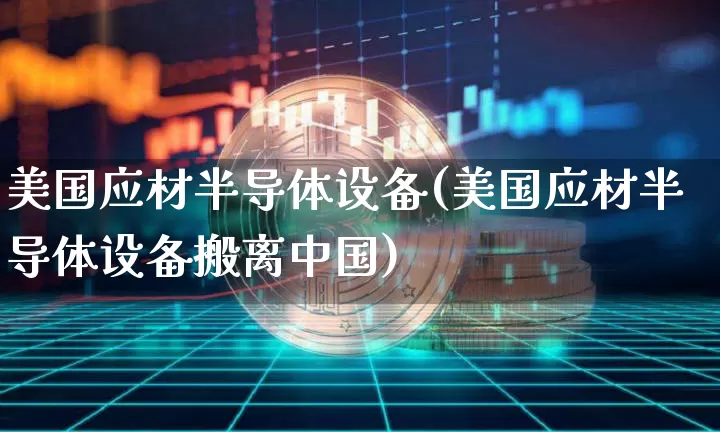 美国应材半导体设备(美国应材半导体设备搬离中国)_https://www.czytfl.com_期货价格_第1张