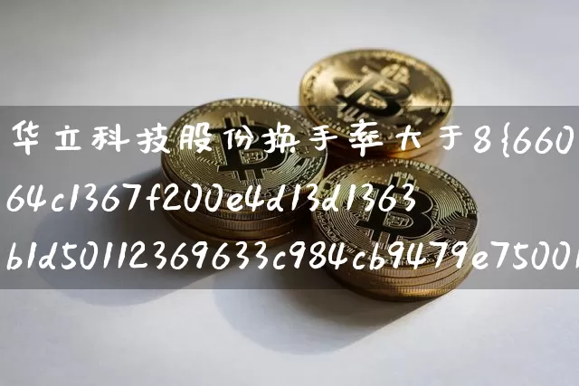华立科技股份换手率大于8%(华立科技股份换手率大于8什么意思)_https://www.czytfl.com_期货走势_第1张