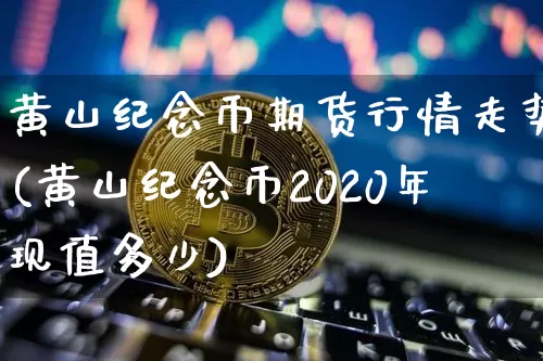 黄山纪念币期货行情走势(黄山纪念币2020年现值多少)_https://www.czytfl.com_期货_第1张