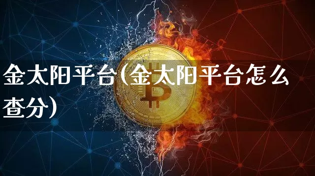 金太阳平台(金太阳平台怎么查分)_https://www.czytfl.com_期货行情_第1张